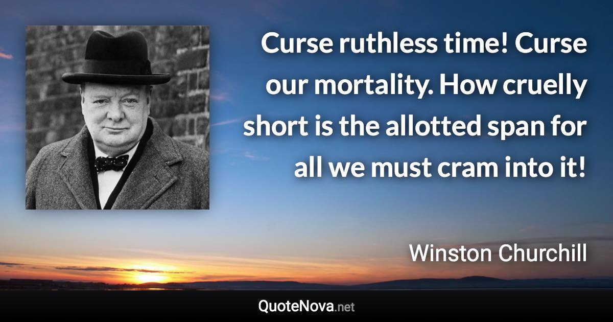 Curse ruthless time! Curse our mortality. How cruelly short is the allotted span for all we must cram into it! - Winston Churchill quote