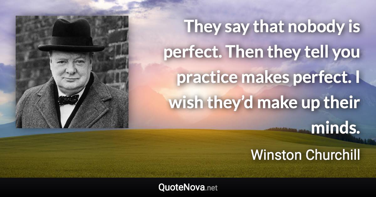 They say that nobody is perfect. Then they tell you practice makes perfect. I wish they’d make up their minds. - Winston Churchill quote