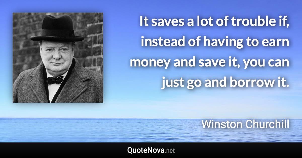 It saves a lot of trouble if, instead of having to earn money and save it, you can just go and borrow it. - Winston Churchill quote