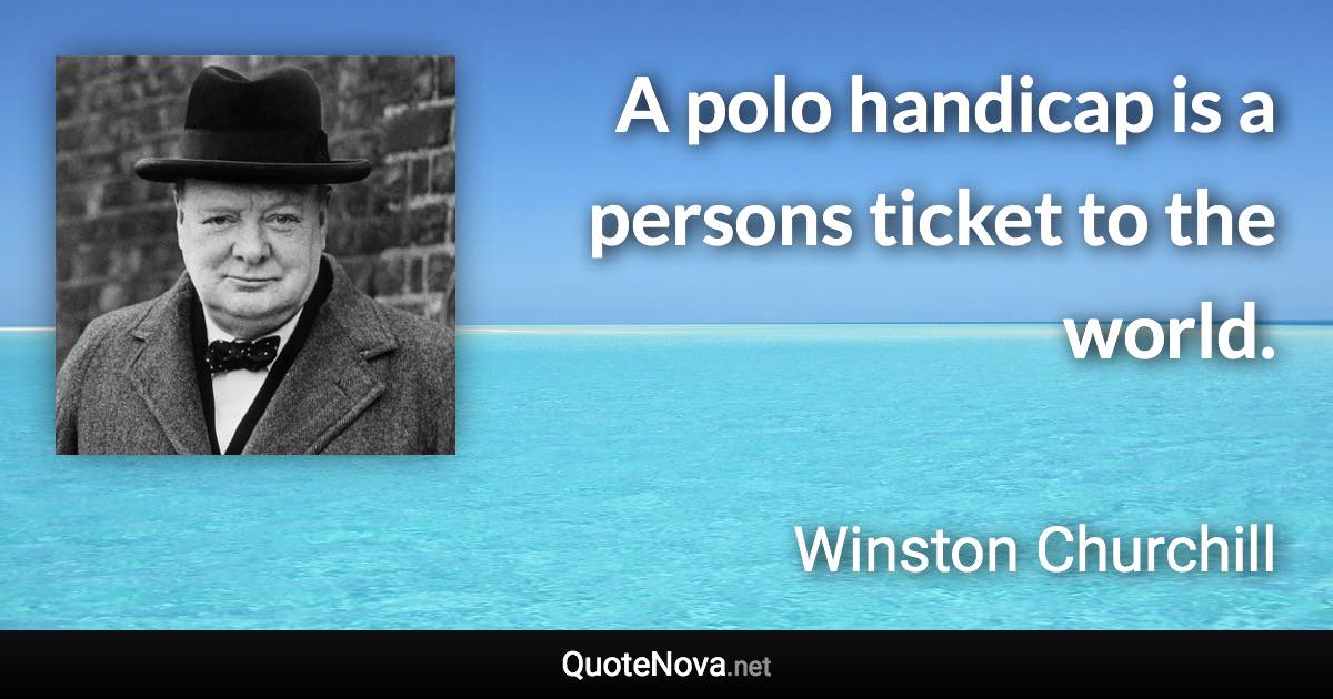 A polo handicap is a persons ticket to the world. - Winston Churchill quote