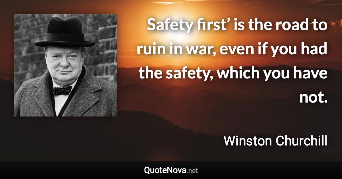 Safety first’ is the road to ruin in war, even if you had the safety, which you have not. - Winston Churchill quote