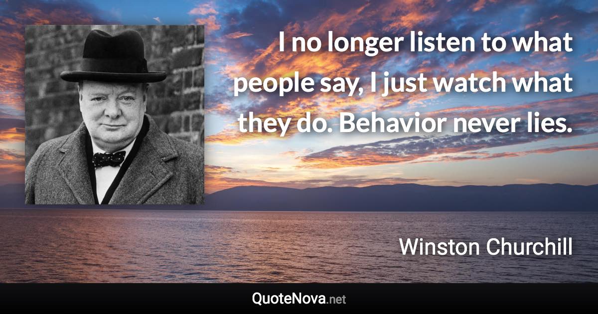 I no longer listen to what people say, I just watch what they do. Behavior never lies. - Winston Churchill quote