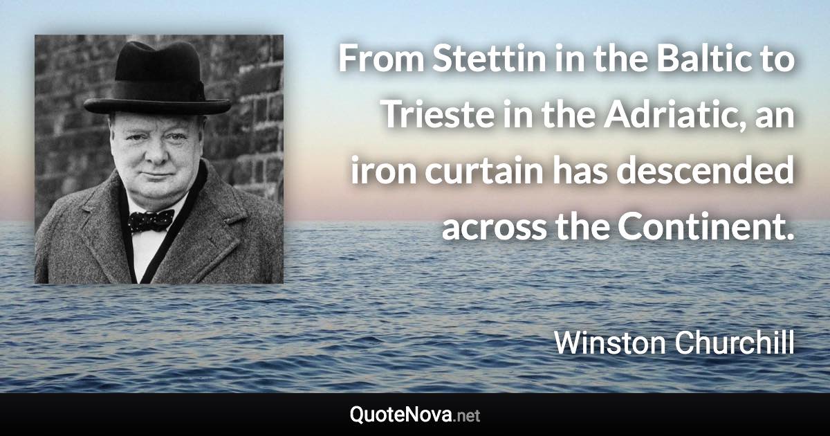 From Stettin in the Baltic to Trieste in the Adriatic, an iron curtain has descended across the Continent. - Winston Churchill quote