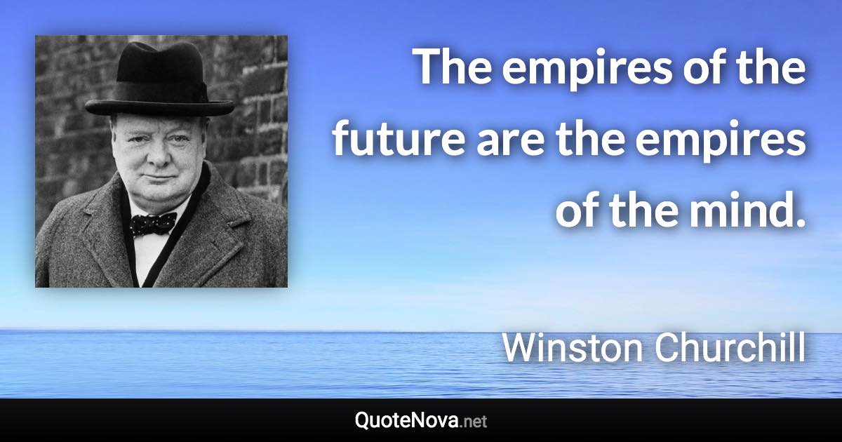 The empires of the future are the empires of the mind. - Winston Churchill quote