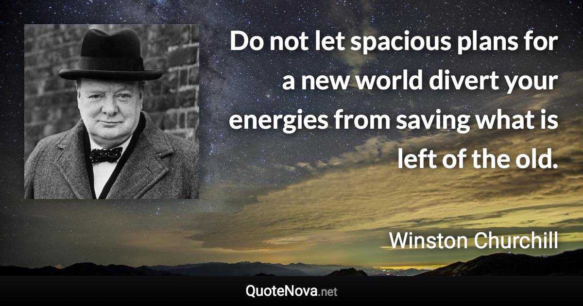 Do not let spacious plans for a new world divert your energies from saving what is left of the old. - Winston Churchill quote