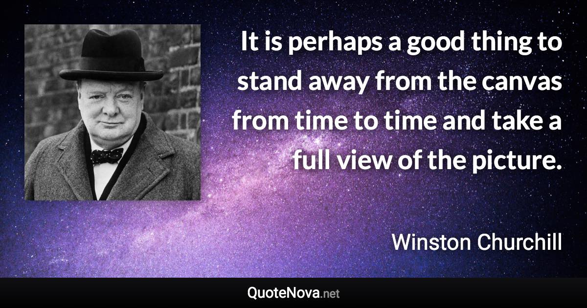 It is perhaps a good thing to stand away from the canvas from time to time and take a full view of the picture. - Winston Churchill quote