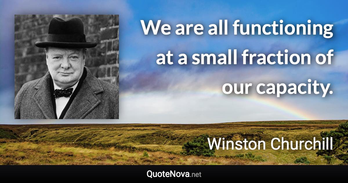 We are all functioning at a small fraction of our capacity. - Winston Churchill quote