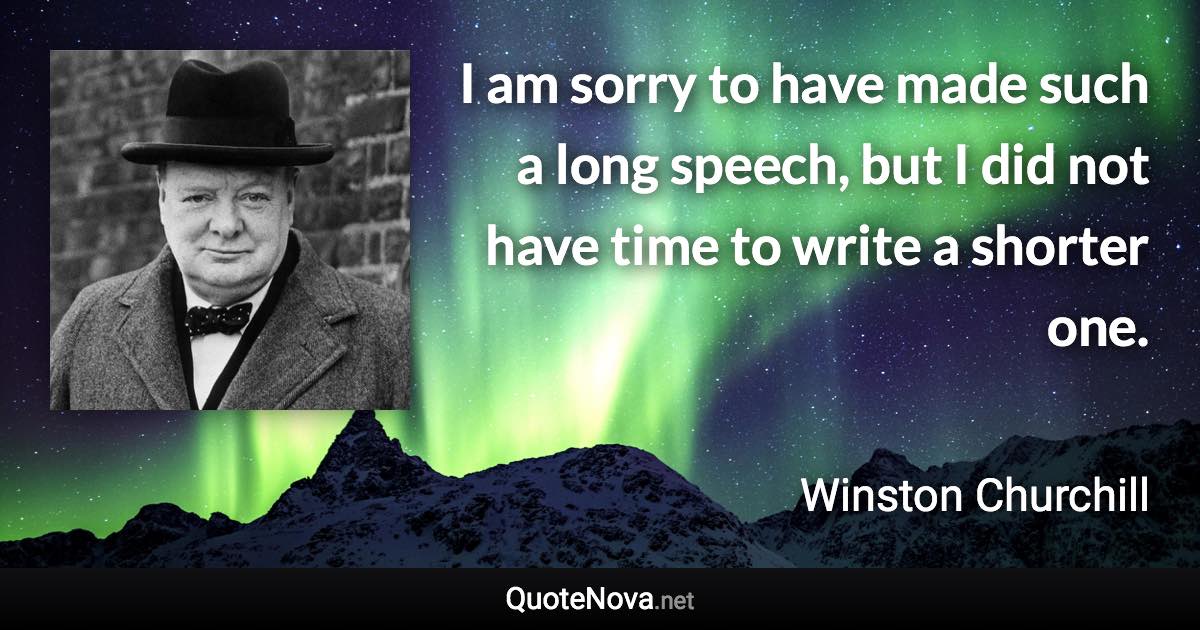 I am sorry to have made such a long speech, but I did not have time to write a shorter one. - Winston Churchill quote