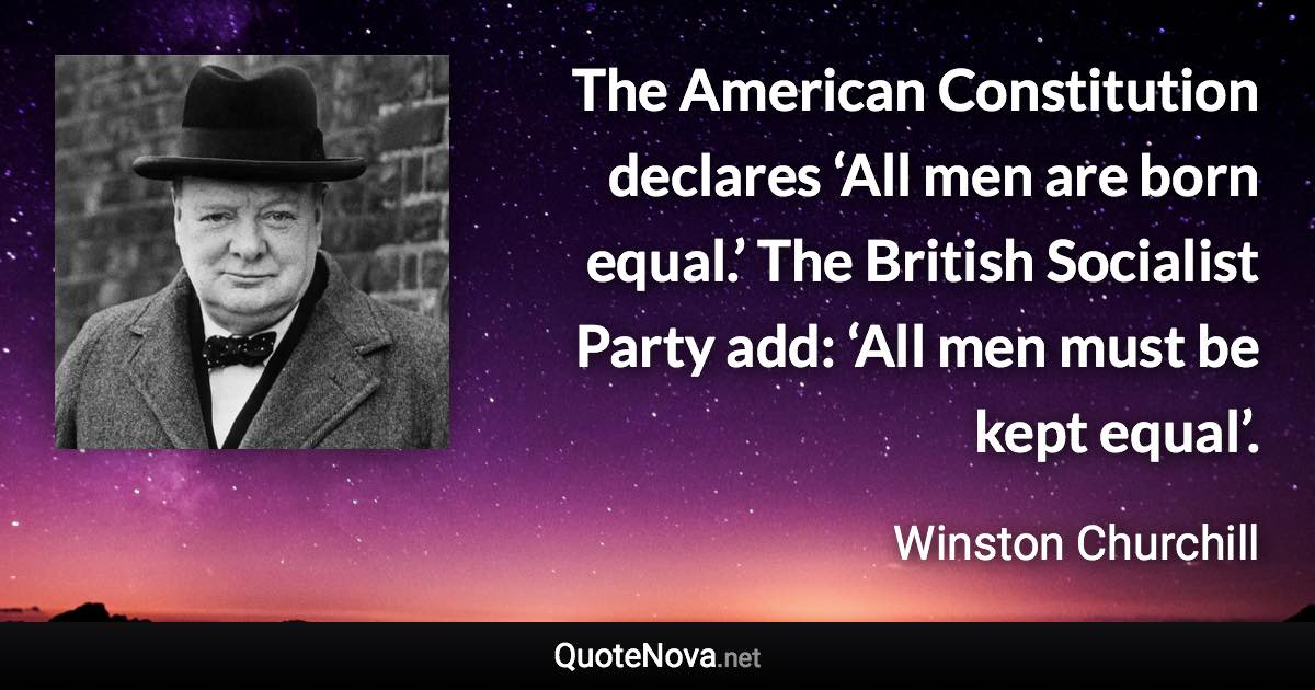The American Constitution declares ‘All men are born equal.’ The British Socialist Party add: ‘All men must be kept equal’. - Winston Churchill quote