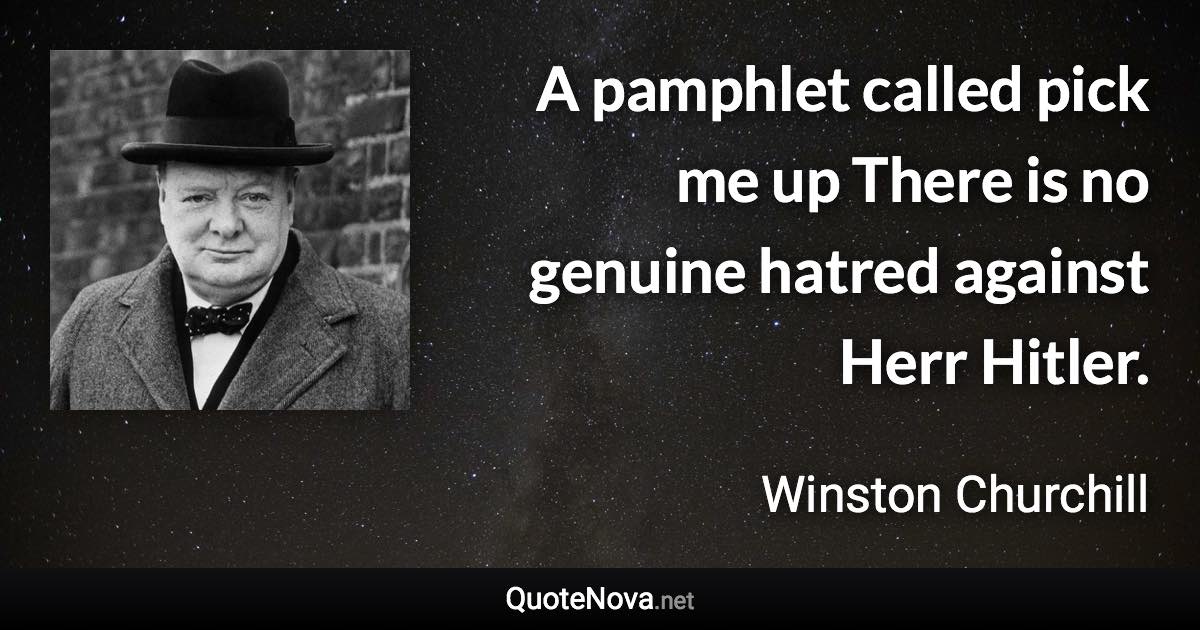 A pamphlet called pick me up There is no genuine hatred against Herr Hitler. - Winston Churchill quote