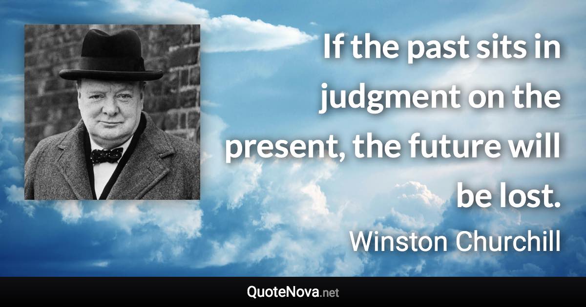 If the past sits in judgment on the present, the future will be lost. - Winston Churchill quote