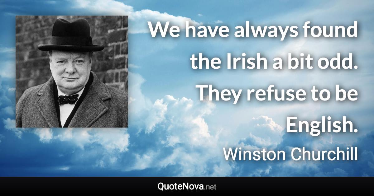 We have always found the Irish a bit odd. They refuse to be English. - Winston Churchill quote
