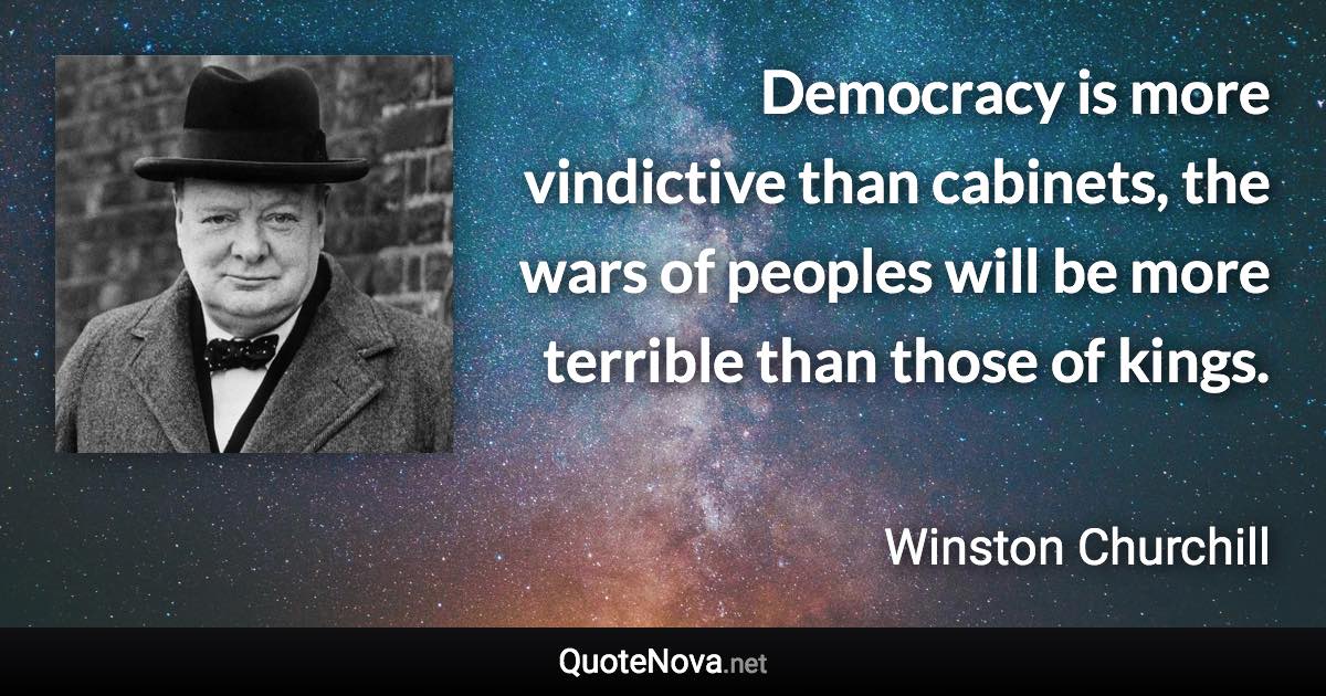 Democracy is more vindictive than cabinets, the wars of peoples will be more terrible than those of kings. - Winston Churchill quote