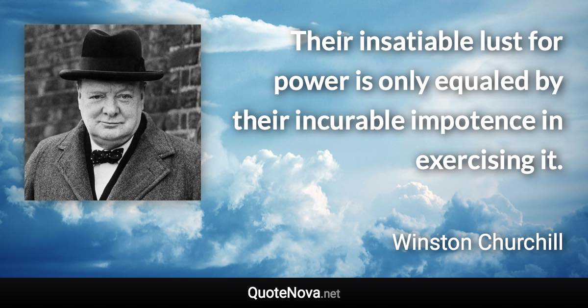 Their insatiable lust for power is only equaled by their incurable impotence in exercising it. - Winston Churchill quote