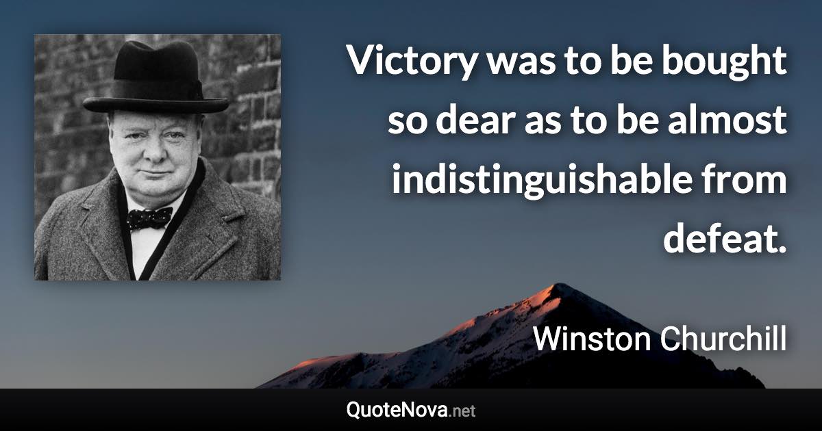 Victory was to be bought so dear as to be almost indistinguishable from defeat. - Winston Churchill quote