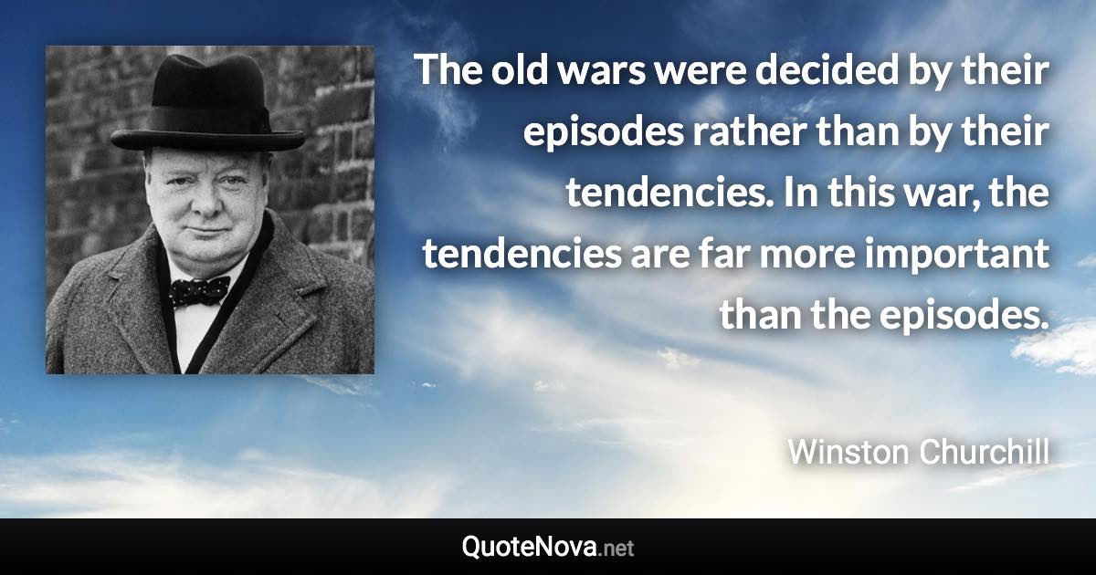 The old wars were decided by their episodes rather than by their tendencies. In this war, the tendencies are far more important than the episodes. - Winston Churchill quote