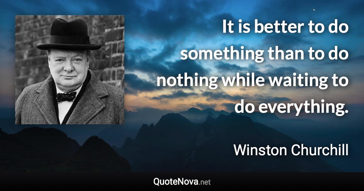 It is better to do something than to do nothing while waiting to do everything. - Winston Churchill quote