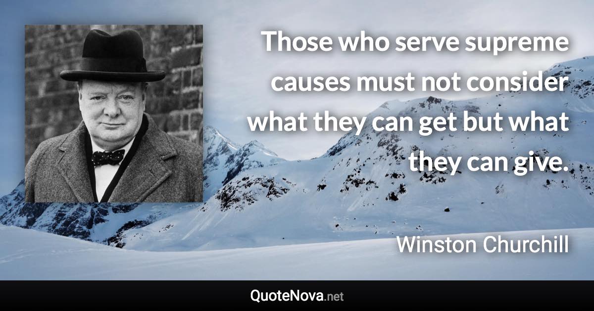 Those who serve supreme causes must not consider what they can get but what they can give. - Winston Churchill quote