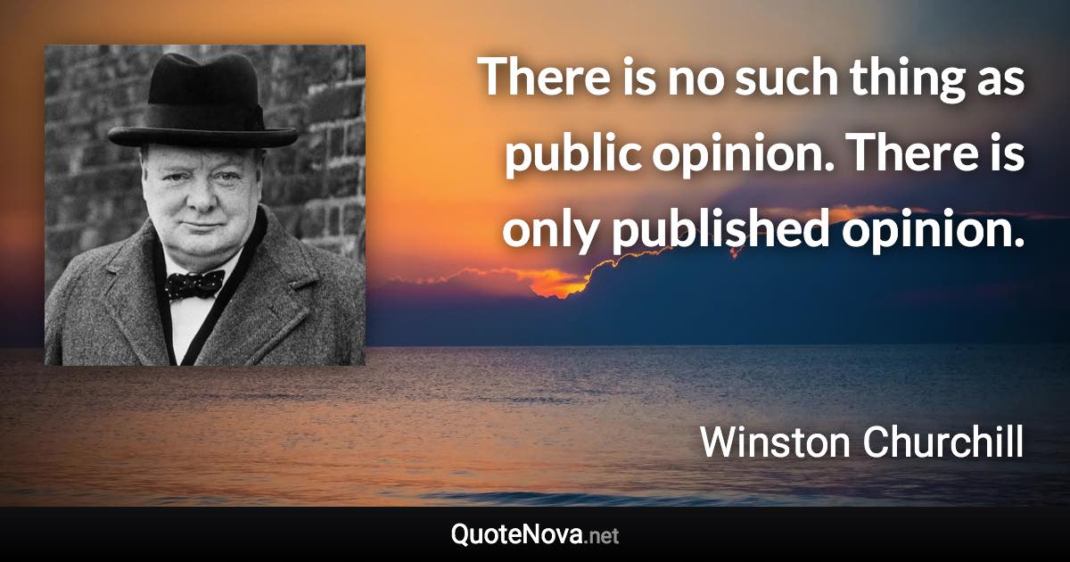 There is no such thing as public opinion. There is only published opinion. - Winston Churchill quote