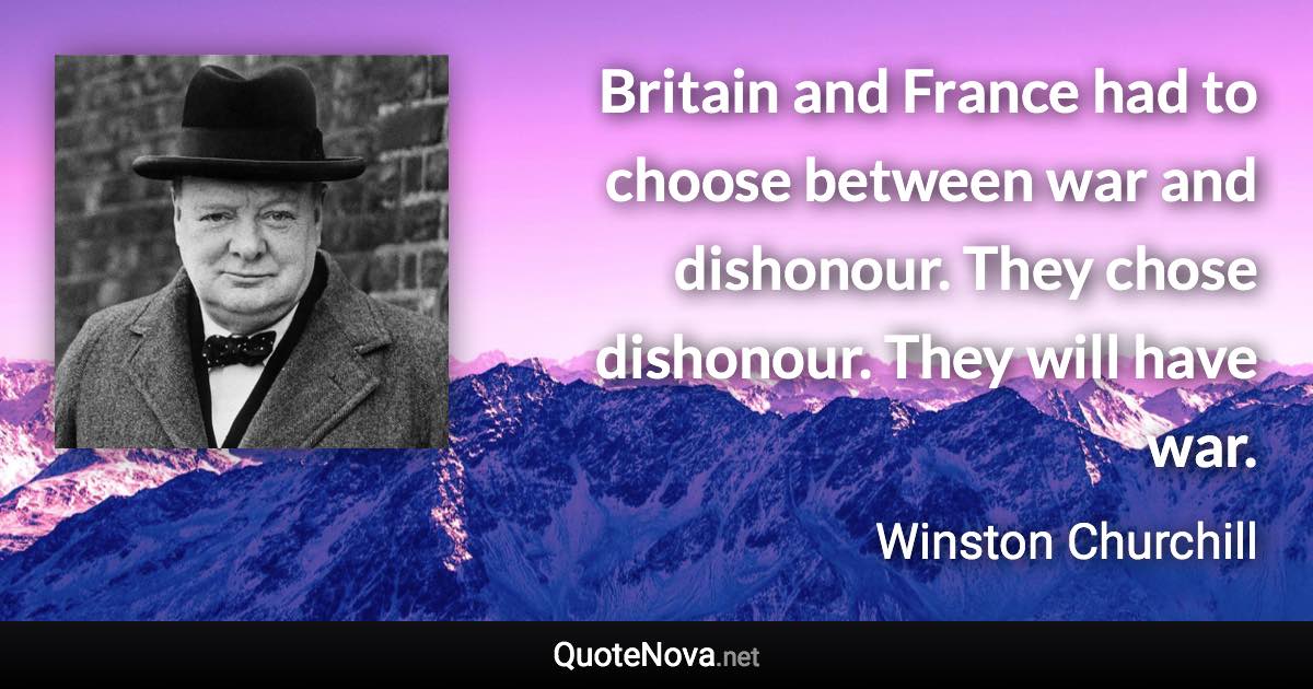 Britain and France had to choose between war and dishonour. They chose dishonour. They will have war. - Winston Churchill quote