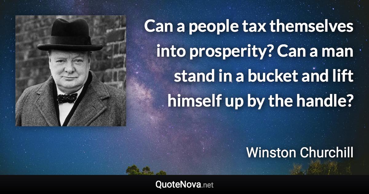 Can a people tax themselves into prosperity? Can a man stand in a bucket and lift himself up by the handle? - Winston Churchill quote