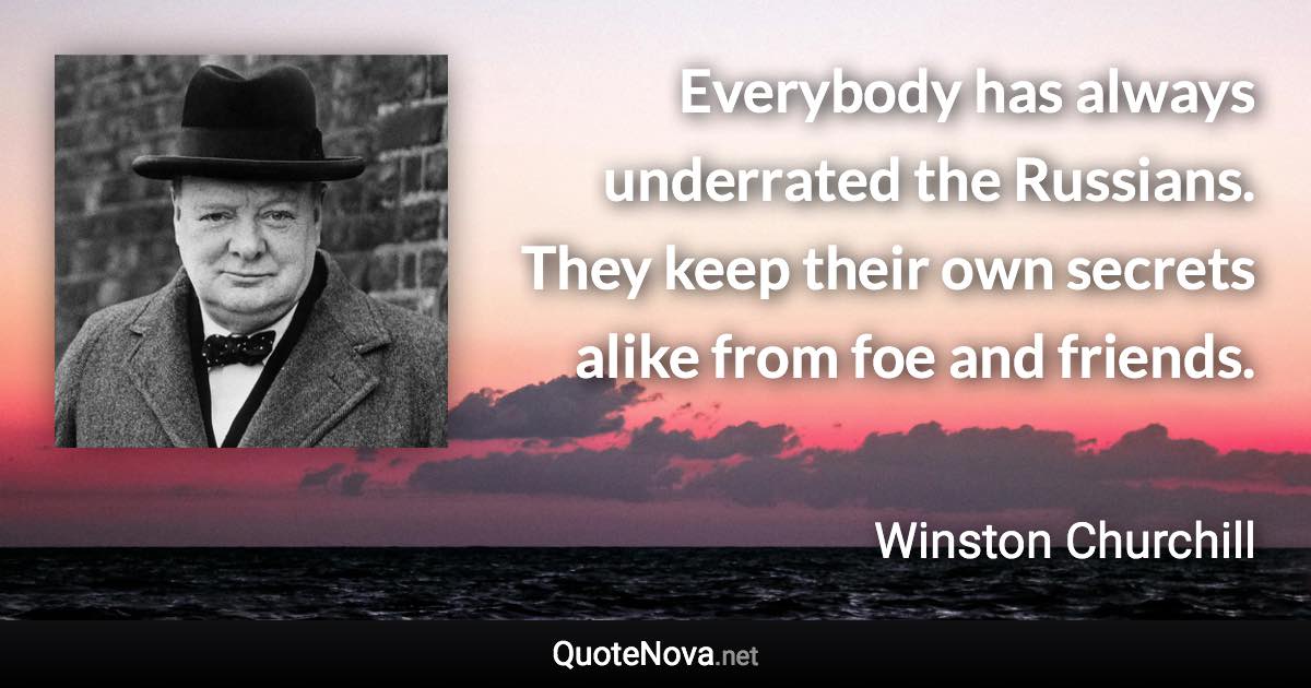 Everybody has always underrated the Russians. They keep their own secrets alike from foe and friends. - Winston Churchill quote