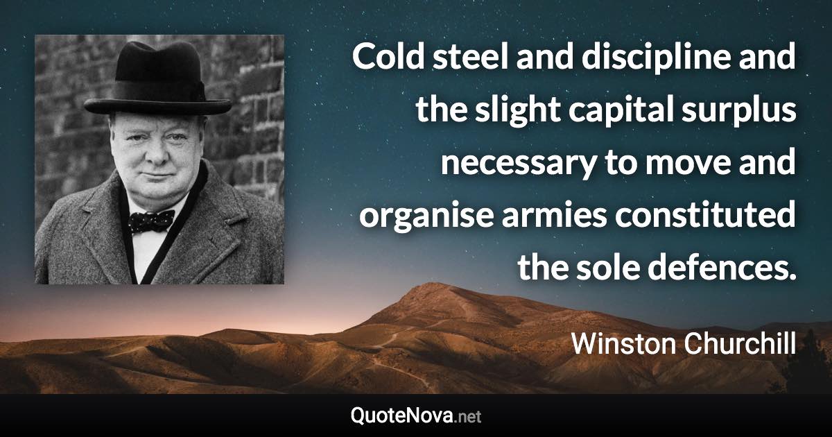 Cold steel and discipline and the slight capital surplus necessary to move and organise armies constituted the sole defences. - Winston Churchill quote