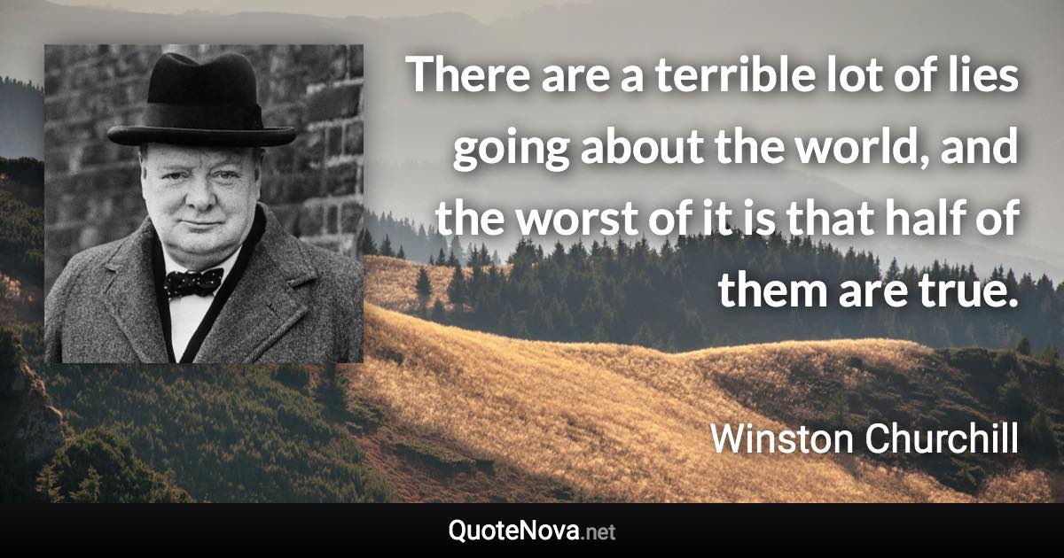There are a terrible lot of lies going about the world, and the worst of it is that half of them are true. - Winston Churchill quote
