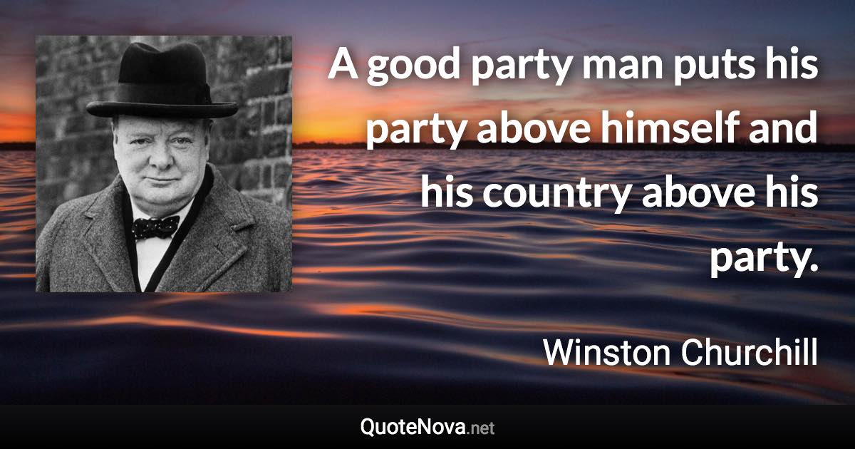 A good party man puts his party above himself and his country above his party. - Winston Churchill quote