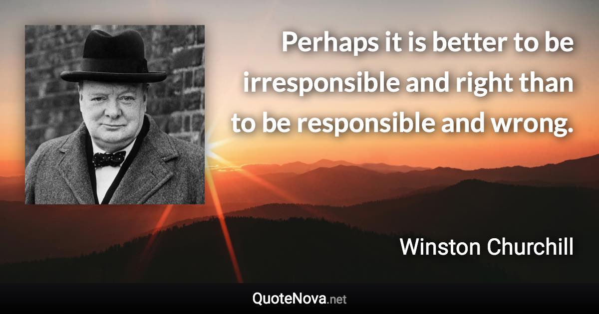 Perhaps it is better to be irresponsible and right than to be responsible and wrong. - Winston Churchill quote