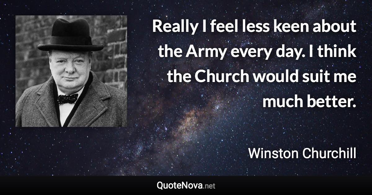 Really I feel less keen about the Army every day. I think the Church would suit me much better. - Winston Churchill quote