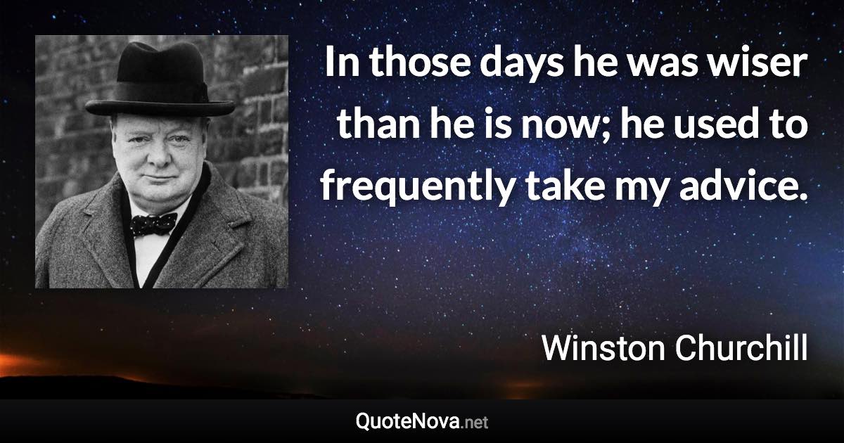 In those days he was wiser than he is now; he used to frequently take my advice. - Winston Churchill quote