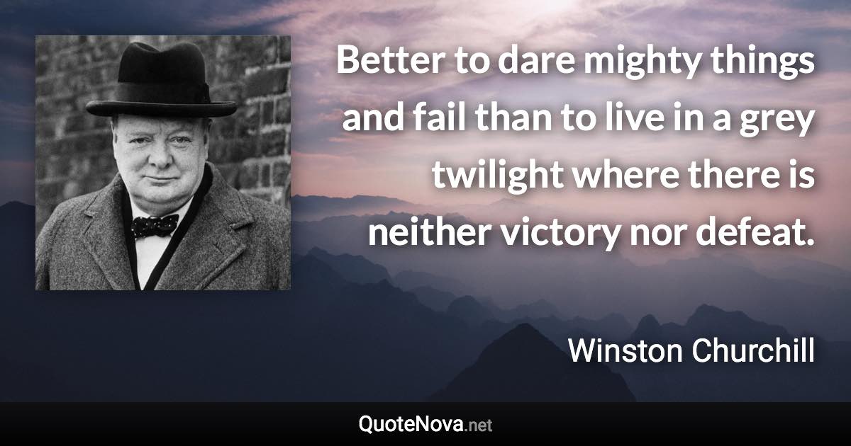 Better to dare mighty things and fail than to live in a grey twilight where there is neither victory nor defeat. - Winston Churchill quote