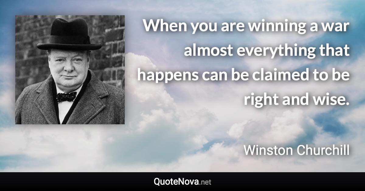 When you are winning a war almost everything that happens can be claimed to be right and wise. - Winston Churchill quote