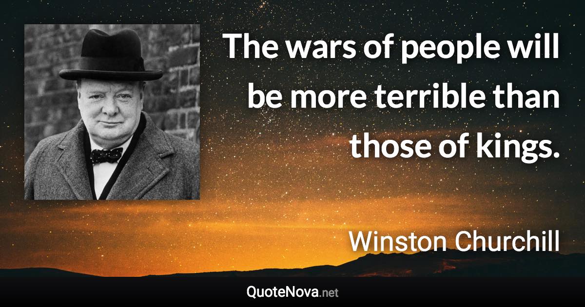 The wars of people will be more terrible than those of kings. - Winston Churchill quote
