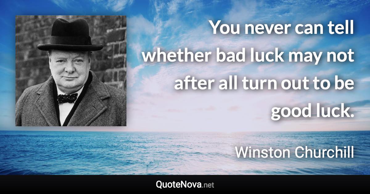 You never can tell whether bad luck may not after all turn out to be good luck. - Winston Churchill quote