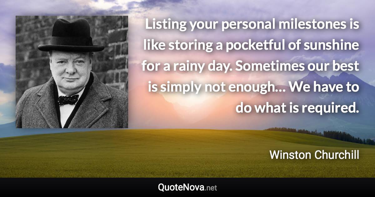 Listing your personal milestones is like storing a pocketful of sunshine for a rainy day. Sometimes our best is simply not enough… We have to do what is required. - Winston Churchill quote