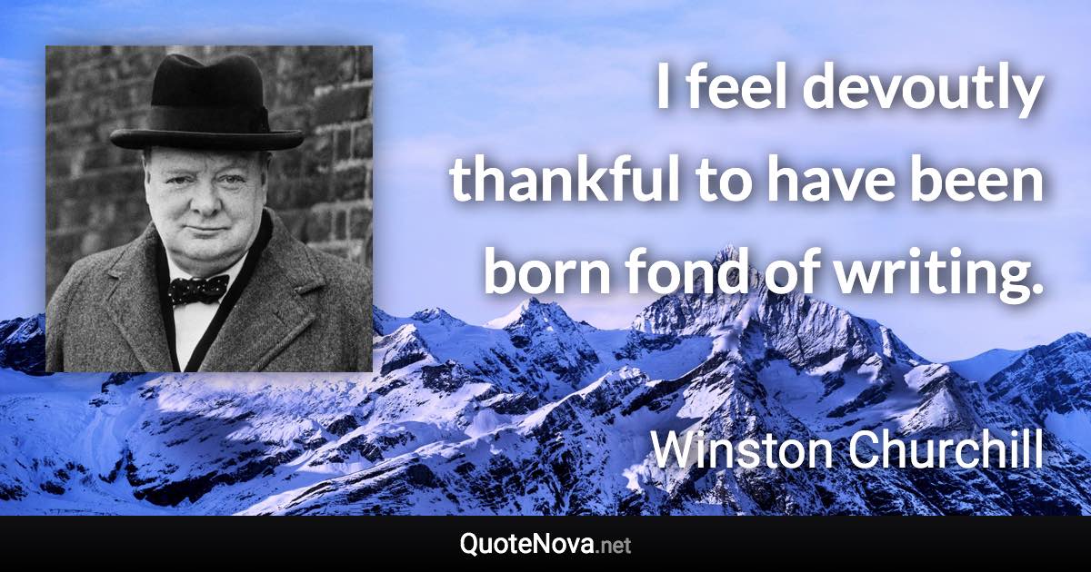 I feel devoutly thankful to have been born fond of writing. - Winston Churchill quote