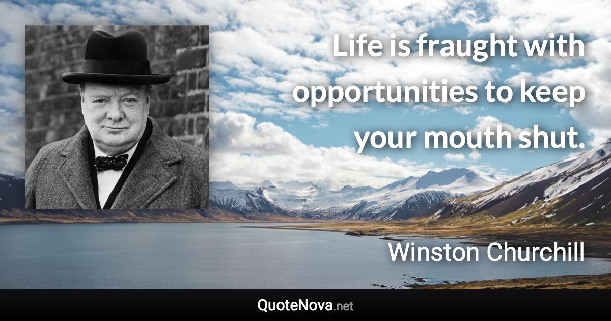 Life is fraught with opportunities to keep your mouth shut. - Winston Churchill quote