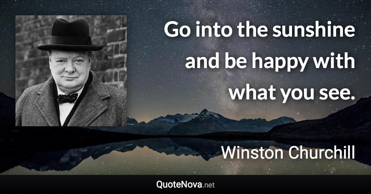 Go into the sunshine and be happy with what you see. - Winston Churchill quote