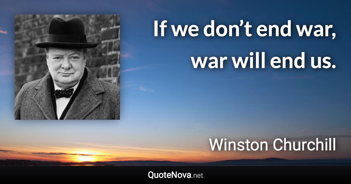 If we don’t end war, war will end us. - Winston Churchill quote