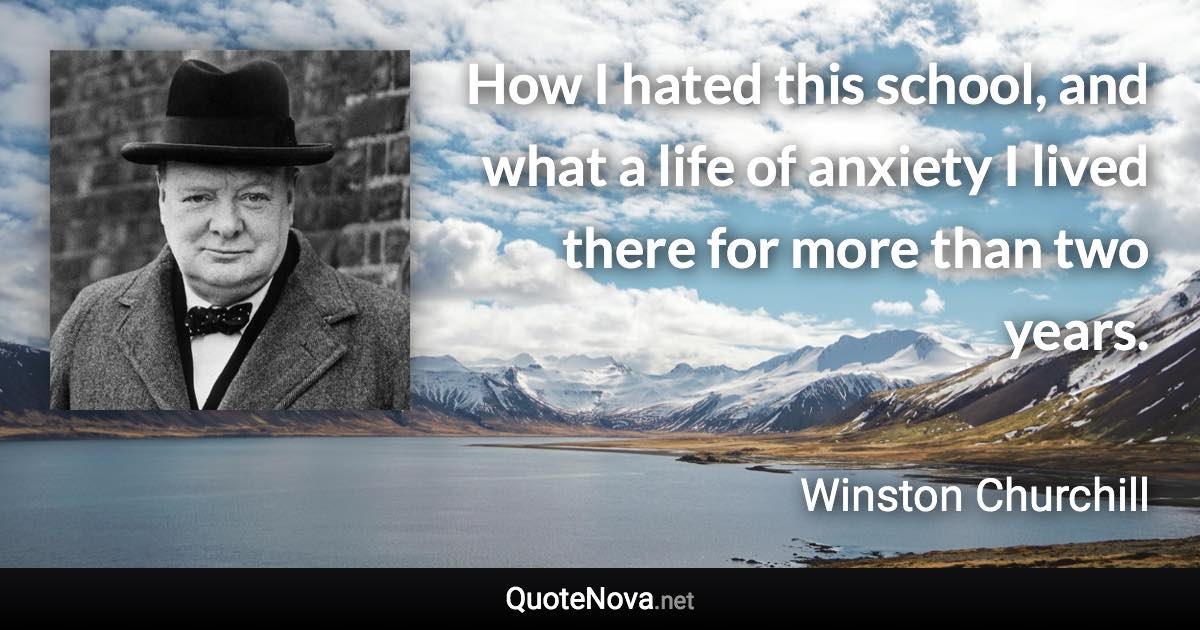 How I hated this school, and what a life of anxiety I lived there for more than two years. - Winston Churchill quote