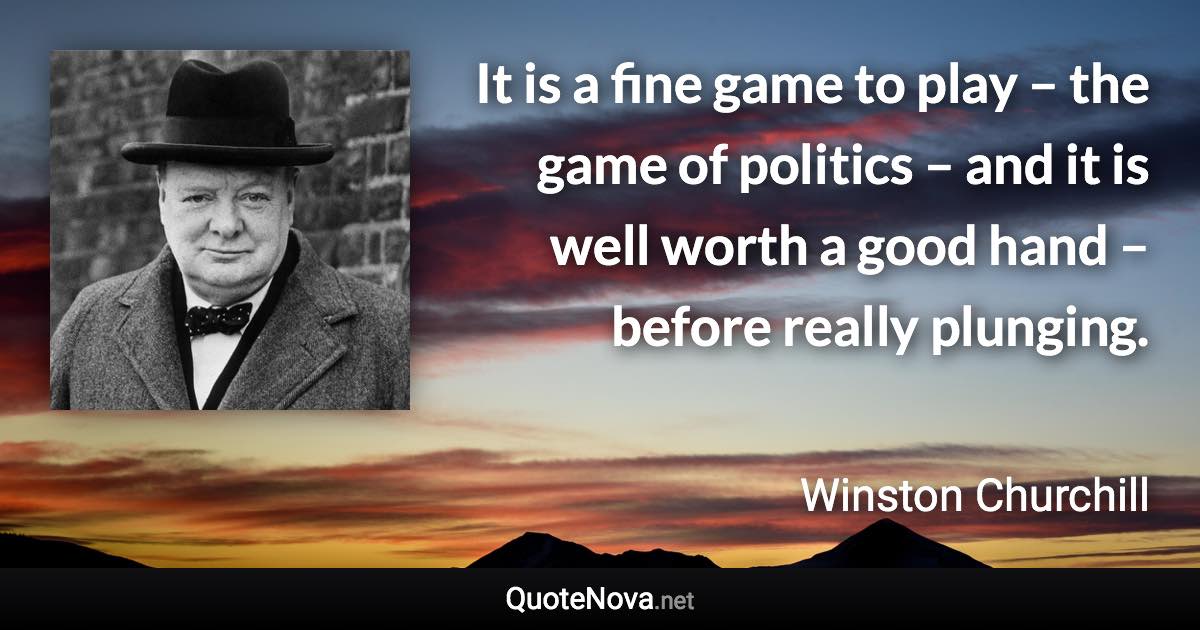 It is a fine game to play – the game of politics – and it is well worth a good hand – before really plunging. - Winston Churchill quote