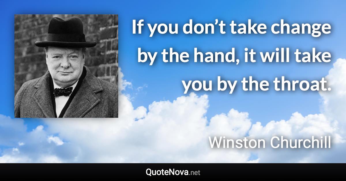 If you don’t take change by the hand, it will take you by the throat. - Winston Churchill quote