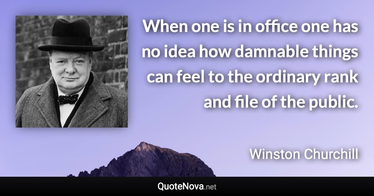 When one is in office one has no idea how damnable things can feel to the ordinary rank and file of the public. - Winston Churchill quote