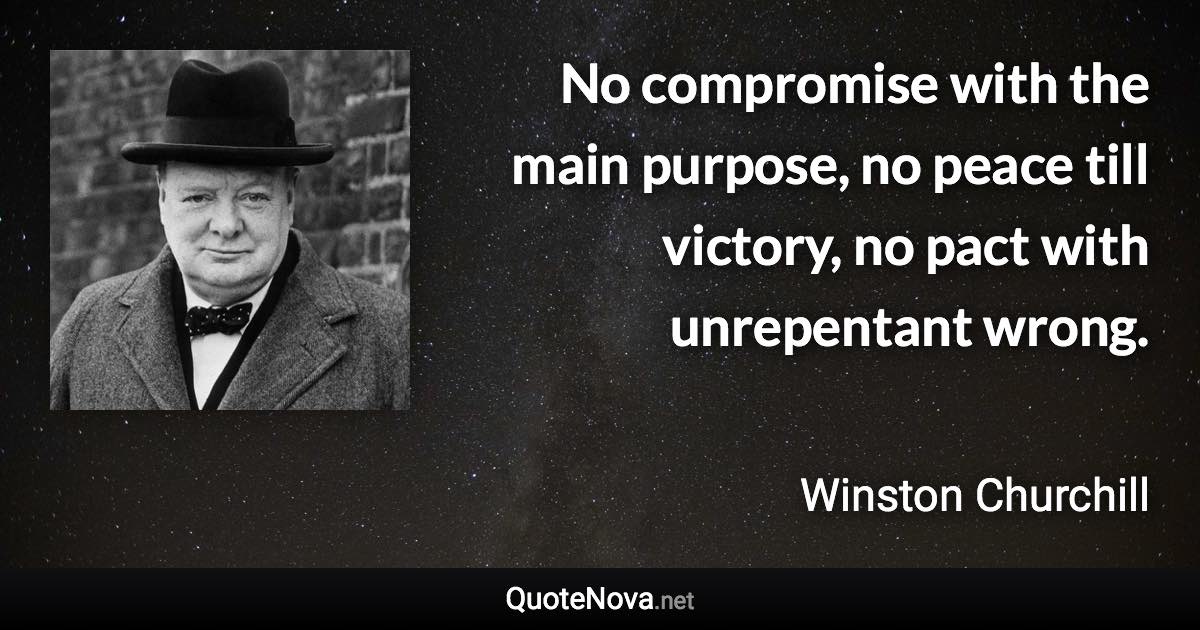 No compromise with the main purpose, no peace till victory, no pact with unrepentant wrong. - Winston Churchill quote