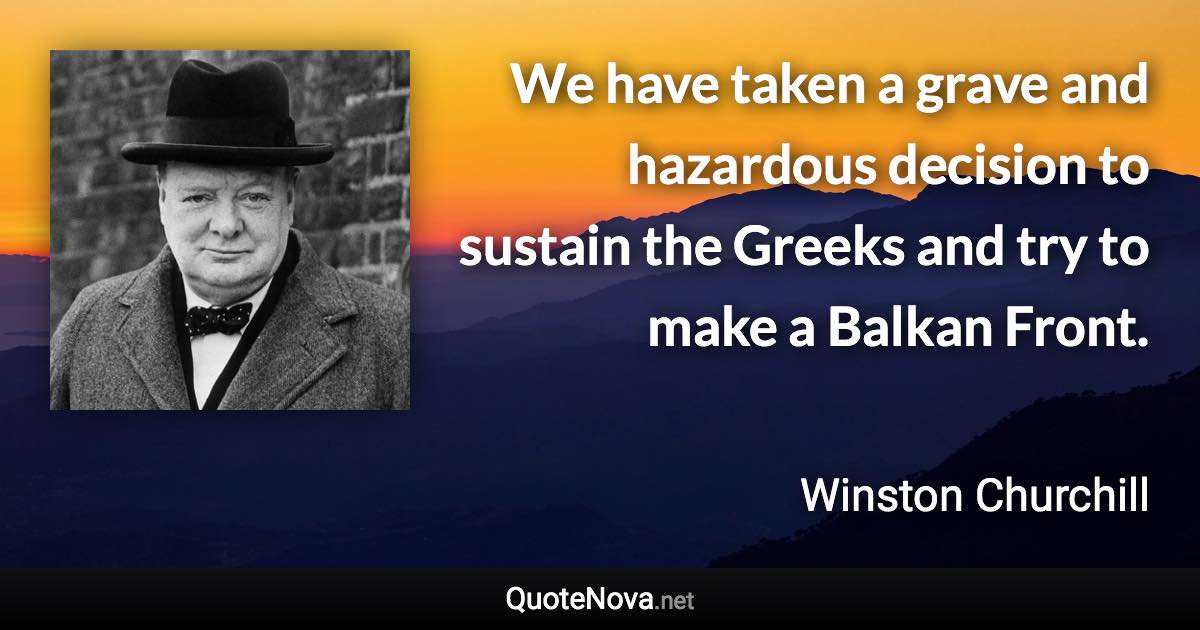 We have taken a grave and hazardous decision to sustain the Greeks and try to make a Balkan Front. - Winston Churchill quote