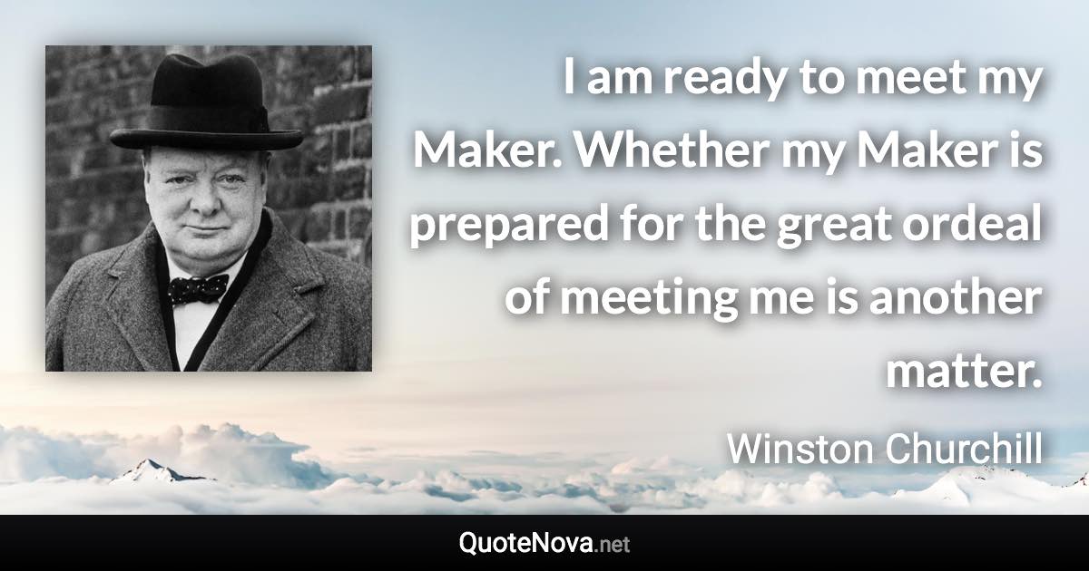 I am ready to meet my Maker. Whether my Maker is prepared for the great ordeal of meeting me is another matter. - Winston Churchill quote