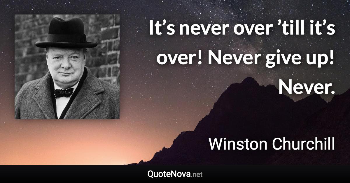 It’s never over ’till it’s over! Never give up! Never. - Winston Churchill quote