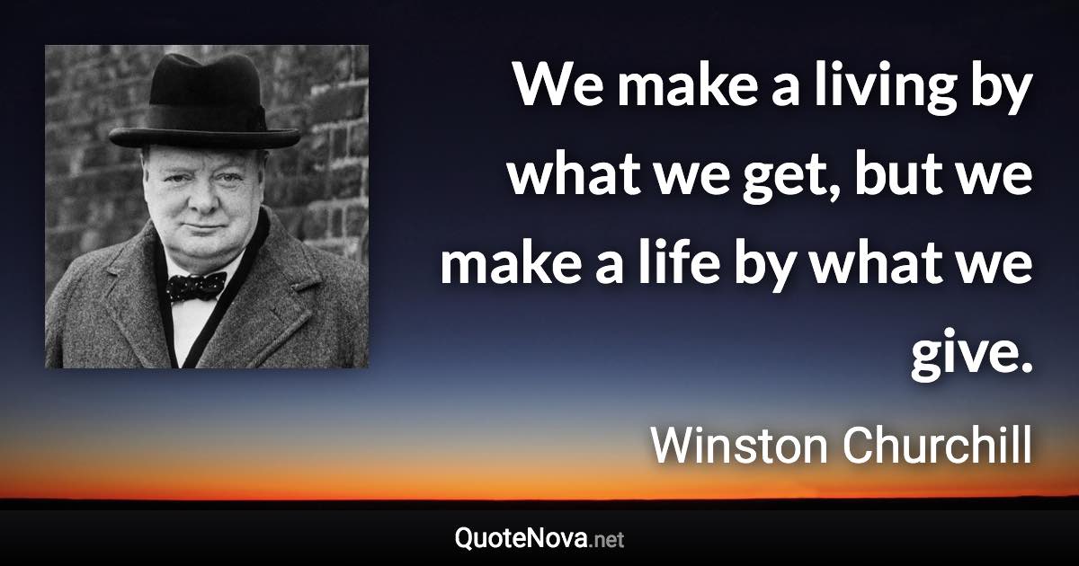 We make a living by what we get, but we make a life by what we give. - Winston Churchill quote